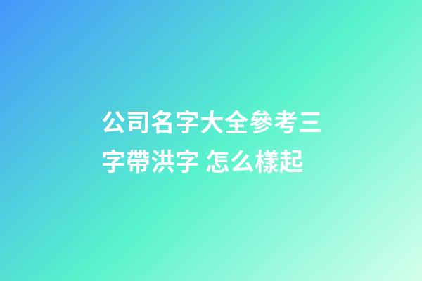 公司名字大全參考三字帶洪字 怎么樣起-第1張-公司起名-玄機派